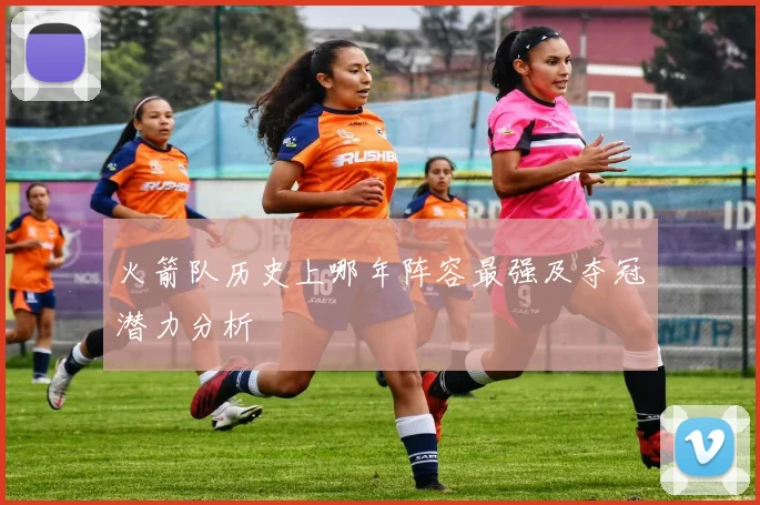 火箭队历史上哪年阵容最强及夺冠潜力分析