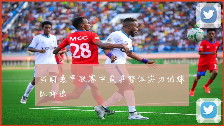 当前意甲联赛中最具整体实力的球队评选