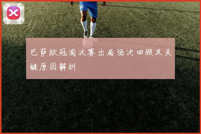 巴萨欧冠淘汰赛出局场次回顾及关键原因解析