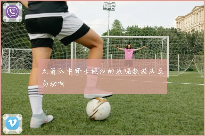 火箭队中锋卡佩拉的表现数据及交易动向