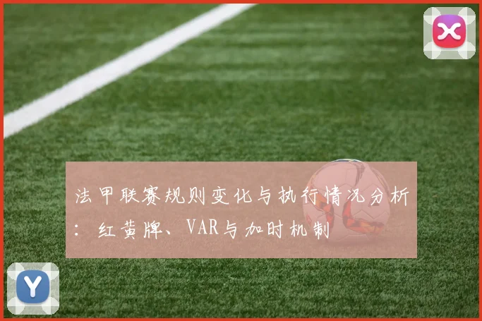 法甲联赛规则变化与执行情况分析：红黄牌、VAR与加时机制