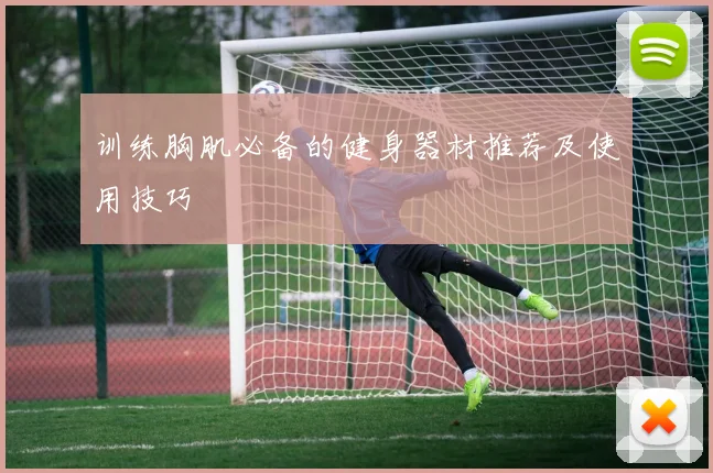 训练胸肌必备的健身器材推荐及使用技巧