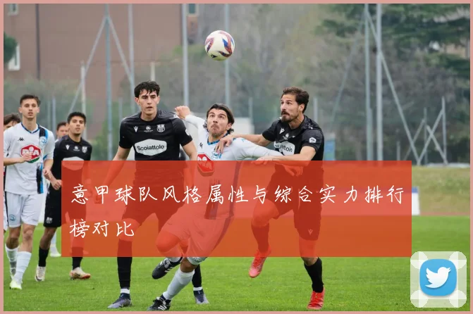 意甲球队风格属性与综合实力排行榜对比