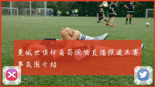 曼城世俱杯南昌现场直播报道及赛事氛围介绍