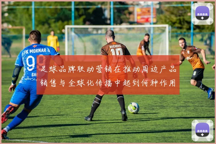 足球品牌联动营销在推动周边产品销售与全球化传播中起到何种作用