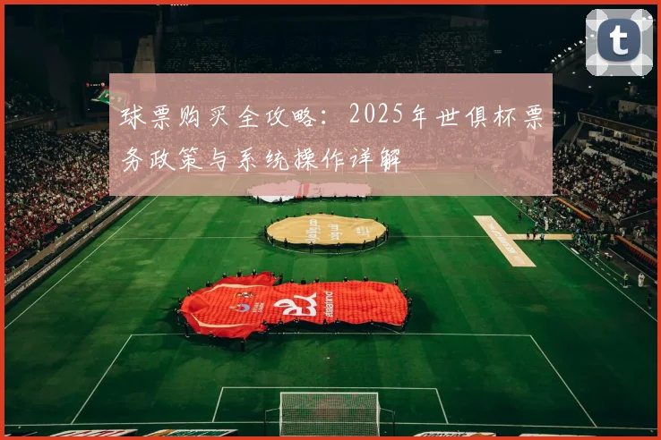 球票购买全攻略：2025年世俱杯票务政策与系统操作详解