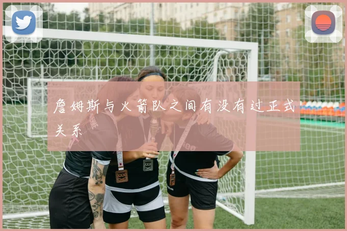 詹姆斯与火箭队之间有没有过正式关系