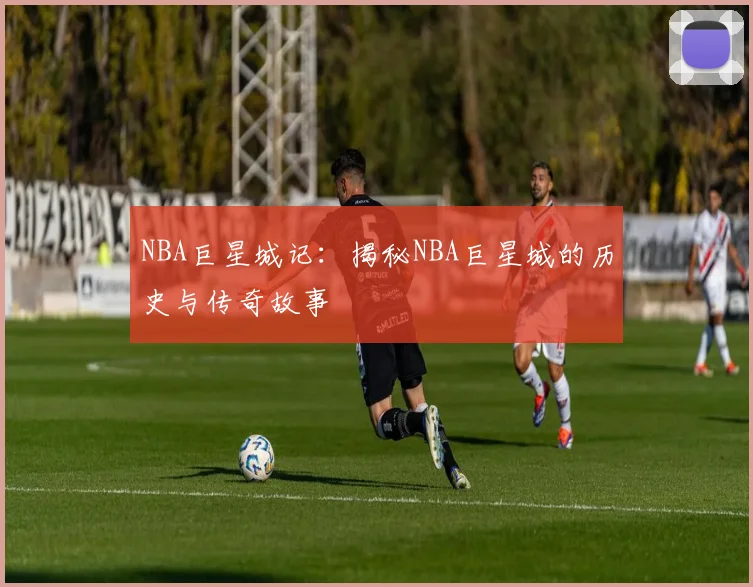 NBA巨星城记:揭秘NBA巨星城的历史与传奇故事