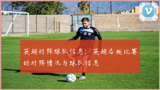 英超对阵球队信息：英超各轮比赛的对阵情况与球队信息