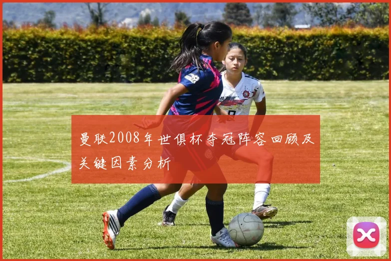 曼联2008年世俱杯夺冠阵容回顾及关键因素分析