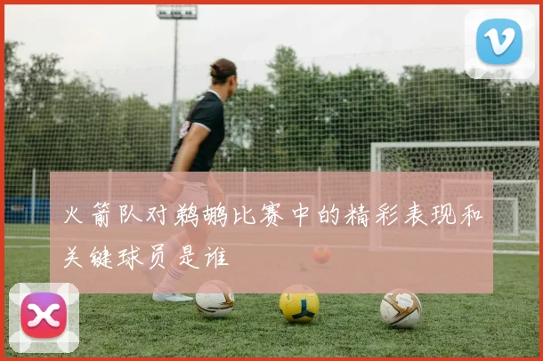 火箭队对鹈鹕比赛中的精彩表现和关键球员是谁